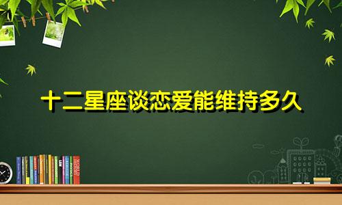 十二星座谈恋爱能维持多久