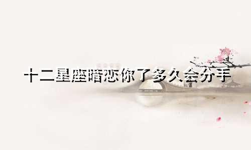 十二星座暗恋你了多久会分手