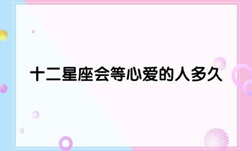 十二星座会等心爱的人多久