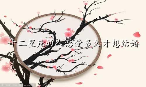 十二星座的人恋爱多久才想结婚