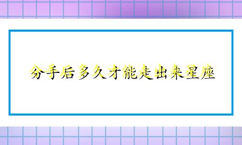 分手后多久才能走出来星座