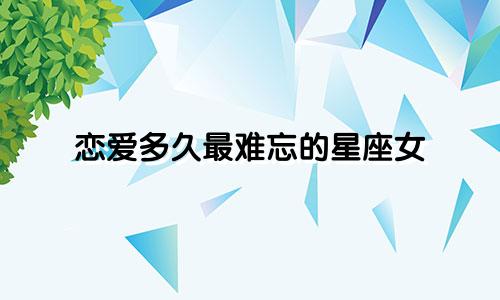 恋爱多久最难忘的星座女