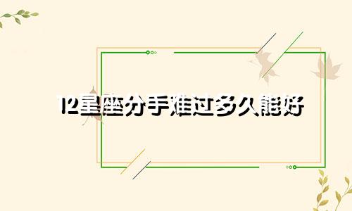 12星座分手难过多久能好