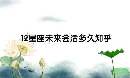 12星座未来会活多久知乎