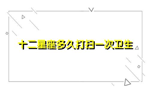 十二星座多久打扫一次卫生