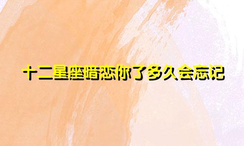 十二星座暗恋你了多久会忘记