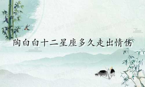 陶白白十二星座多久走出情伤