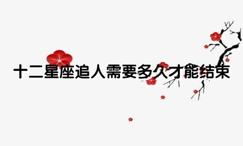 十二星座追人需要多久才能结束
