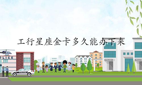 工行星座金卡多久能办下来