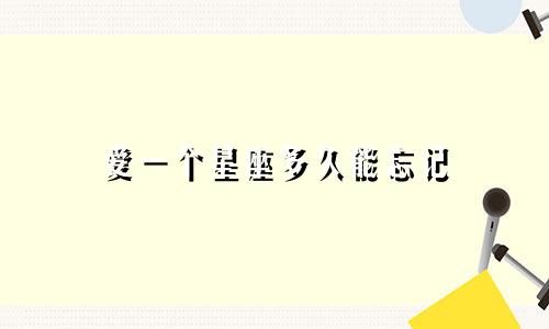 爱一个星座多久能忘记