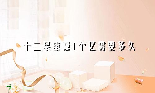 十二星座赚1个亿需要多久