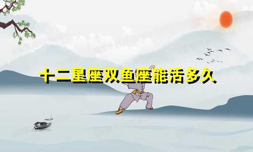 十二星座双鱼座能活多久