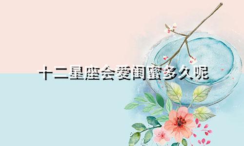 十二星座会爱闺蜜多久呢
