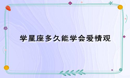 学星座多久能学会爱情观