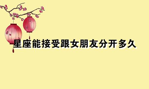星座能接受跟女朋友分开多久