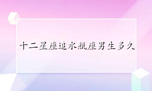 十二星座追水瓶座男生多久