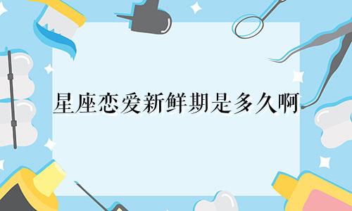 星座恋爱新鲜期是多久啊