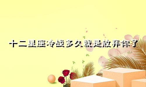 十二星座冷战多久就是放弃你了