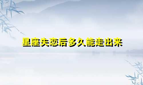 星座失恋后多久能走出来