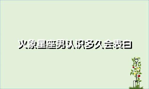 火象星座男认识多久会表白