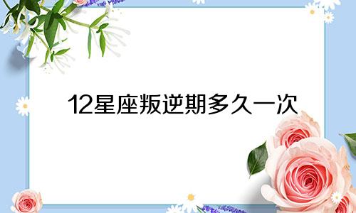 12星座叛逆期多久一次