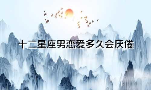 十二星座男恋爱多久会厌倦
