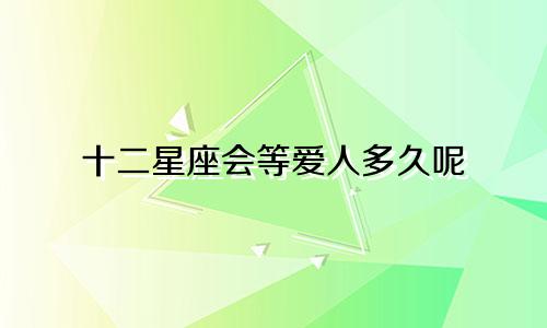 十二星座会等爱人多久呢