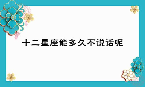 十二星座能多久不说话呢