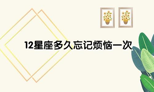 12星座多久忘记烦恼一次