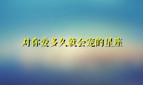 对你爱多久就会宠的星座