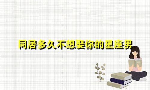 同居多久不想娶你的星座男