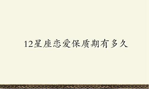 12星座恋爱保质期有多久