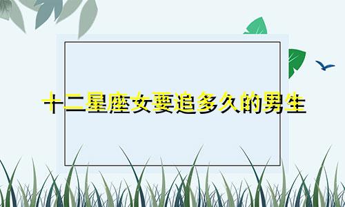 十二星座女要追多久的男生