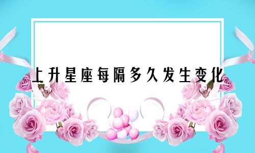上升星座每隔多久发生变化