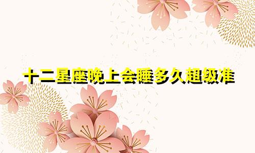 十二星座晚上会睡多久超级准