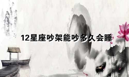 12星座吵架能吵多久会睡