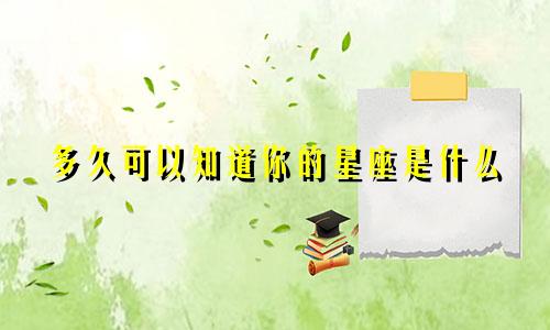 多久可以知道你的星座是什么