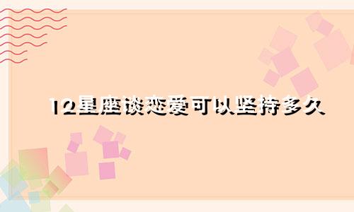 12星座谈恋爱可以坚持多久