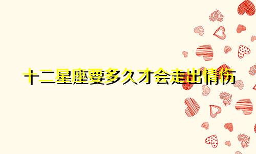 十二星座要多久才会走出情伤