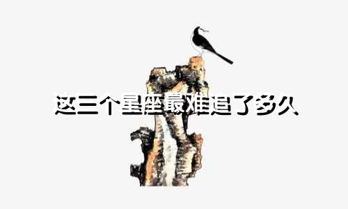 这三个星座最难追了多久