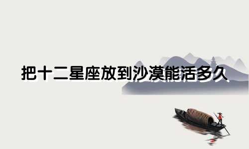 把十二星座放到沙漠能活多久