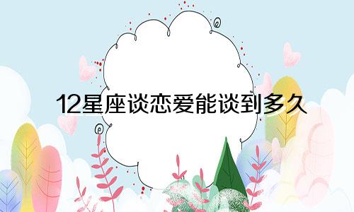 12星座谈恋爱能谈到多久