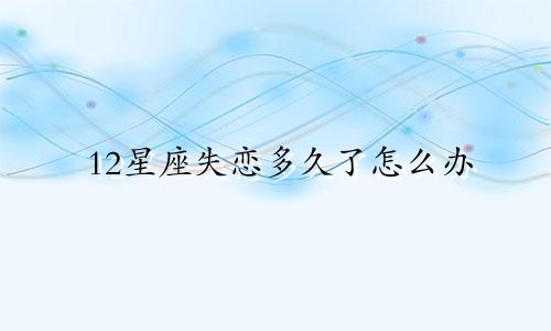 12星座失恋多久了怎么办