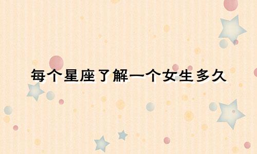 每个星座了解一个女生多久