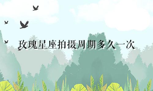 玫瑰星座拍摄周期多久一次