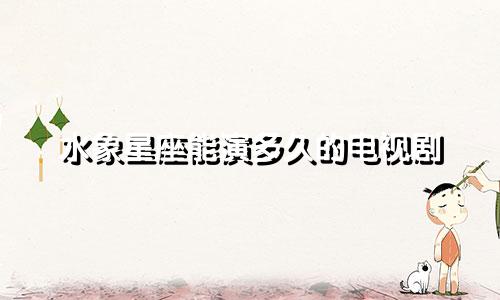 水象星座能演多久的电视剧