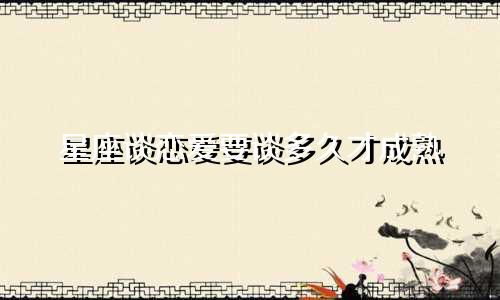 星座谈恋爱要谈多久才成熟