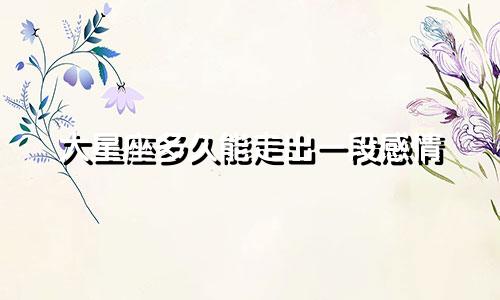大星座多久能走出一段感情