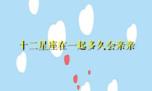十二星座在一起多久会亲亲