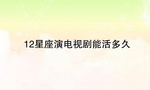 12星座演电视剧能活多久